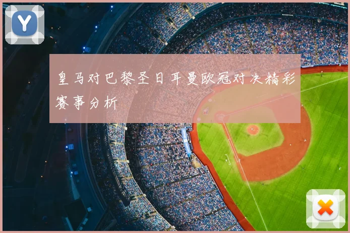 皇马对巴黎圣日耳曼欧冠对决精彩赛事分析