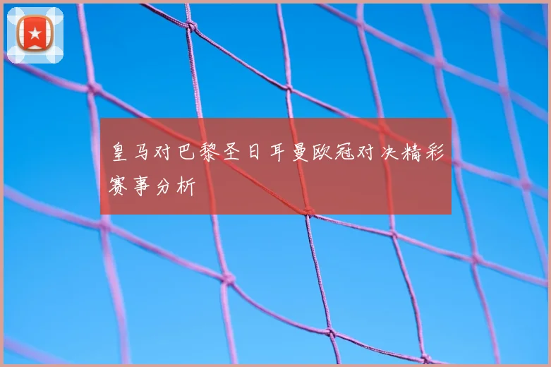 皇马对巴黎圣日耳曼欧冠对决精彩赛事分析