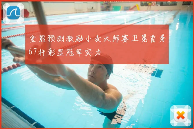 金熊预测激励小麦大师赛卫冕首秀67杆彰显冠军实力