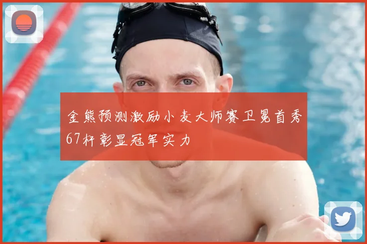 金熊预测激励小麦大师赛卫冕首秀67杆彰显冠军实力