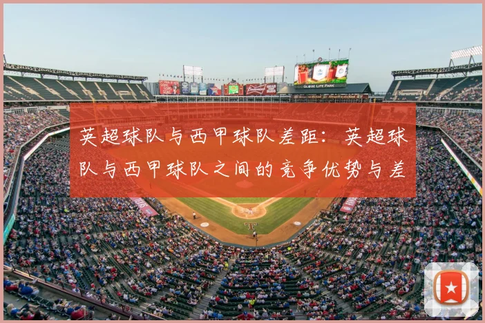 英超球队与西甲球队差距:英超球队与西甲球队之间的竞争优势与差距