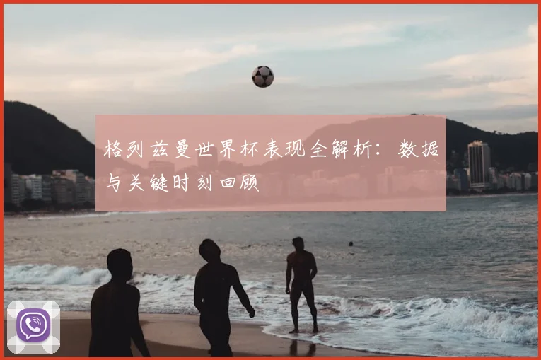 格列兹曼世界杯表现全解析：数据与关键时刻回顾