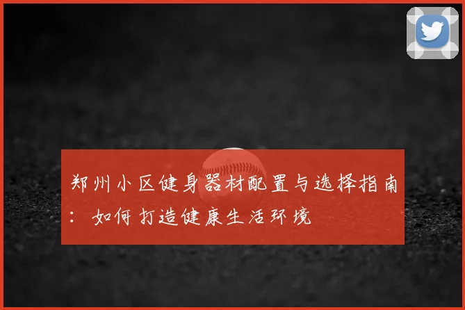 郑州小区健身器材配置与选择指南:如何打造健康生活环境