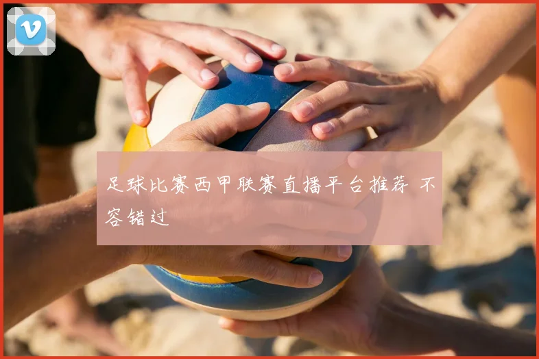 足球比赛西甲联赛直播平台推荐 不容错过